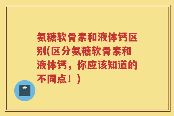 氨糖软骨素和液体钙区别(区分氨糖软骨素和液体钙，你应该知道的不同点！)