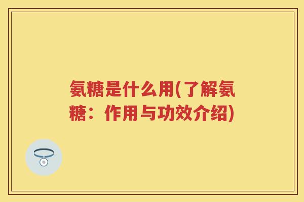 氨糖是什么用(了解氨糖:作用与功效介绍) 氨糖是什么用(了解氨糖:作用与功效介绍)