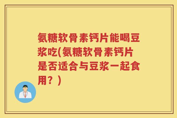 氨糖软骨素钙片能喝豆浆吃(氨糖软骨素钙片是否适合与豆浆一起食用?) 氨糖软骨素钙片能喝豆浆吃(氨糖软骨素钙片是否适合与豆浆一起食用?)