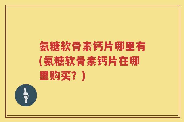 氨糖软骨素钙片哪里有(氨糖软骨素钙片在哪里购买？)