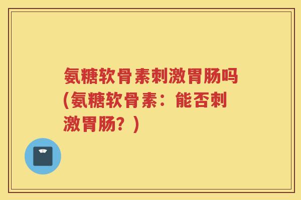 氨糖软骨素刺激吗(氨糖软骨素：能否刺激？)