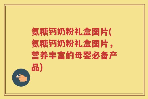 氨糖钙奶粉礼盒图片(氨糖钙奶粉礼盒图片，营养丰富的母婴必备产品)