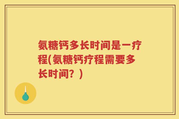 氨糖钙多长时间是一疗程(氨糖钙疗程需要多长时间?) 氨糖钙多长时间是一疗程(氨糖钙疗程需要多长时间?)