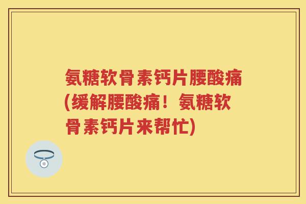 氨糖软骨素钙片腰酸痛(缓解腰酸痛！氨糖软骨素钙片来帮忙)