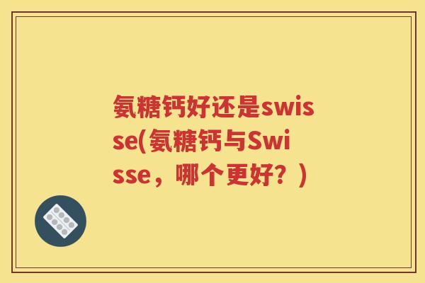 氨糖钙好还是swisse(氨糖钙与Swisse,哪个更好?) 氨糖钙好还是swisse(氨糖钙与Swisse,哪个更好?)