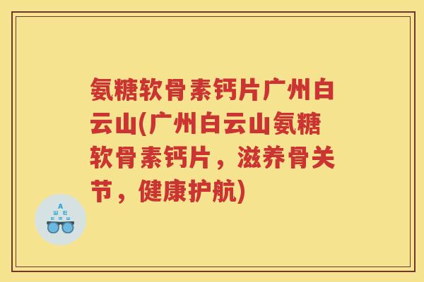 氨糖软骨素钙片广州白云山(广州白云山氨糖软骨素钙片,滋养骨关节,健康护航) 氨糖软骨素钙片广州白云山(广州白云山氨糖软骨素钙片,滋养骨关节,健康护航)