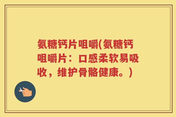 氨糖钙片咀嚼(氨糖钙咀嚼片:口感柔软易吸收,维护骨骼健康。) 氨糖钙片咀嚼(氨糖钙咀嚼片:口感柔软易吸收,维护骨骼健康。)