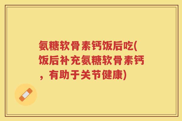 氨糖软骨素钙饭后吃(饭后补充氨糖软骨素钙,有助于关节健康) 氨糖软骨素钙饭后吃(饭后补充氨糖软骨素钙,有助于关节健康)