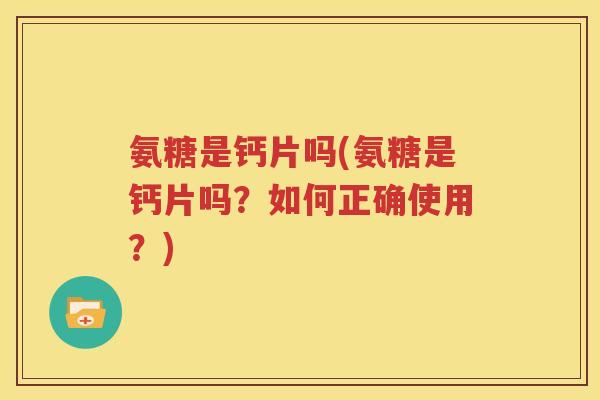 氨糖是钙片吗(氨糖是钙片吗？如何正确使用？)