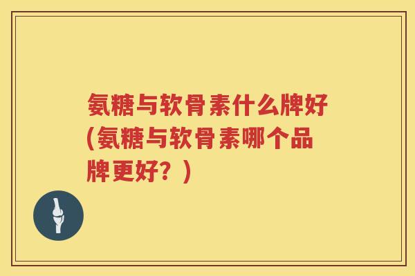 氨糖与软骨素什么牌好(氨糖与软骨素哪个品牌更好？)