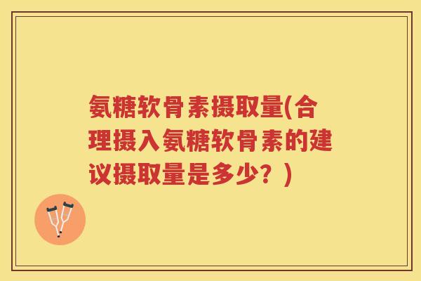 氨糖软骨素摄取量(合理摄入氨糖软骨素的建议摄取量是多少?) 氨糖软骨素摄取量(合理摄入氨糖软骨素的建议摄取量是多少?)