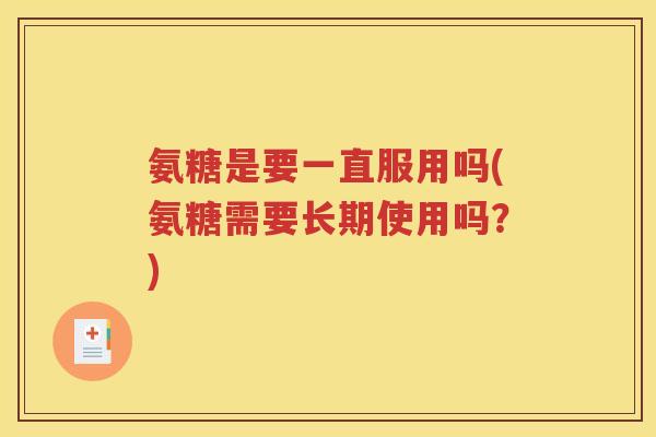 氨糖是要一直服用吗(氨糖需要长期使用吗?) 氨糖是要一直服用吗(氨糖需要长期使用吗?)
