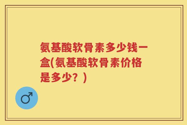 氨基酸软骨素多少钱一盒(氨基酸软骨素价格是多少?) 氨基酸软骨素多少钱一盒(氨基酸软骨素价格是多少?)