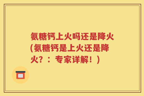 氨糖钙上火吗还是降火(氨糖钙是上火还是降火?:专家详解!) 氨糖钙上火吗还是降火(氨糖钙是上火还是降火?:专家详解!)