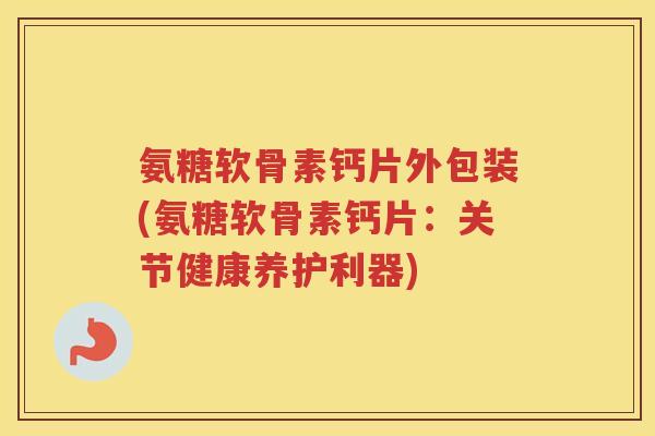 氨糖软骨素钙片外包装(氨糖软骨素钙片:关节健康养护利器) 氨糖软骨素钙片外包装(氨糖软骨素钙片:关节健康养护利器)