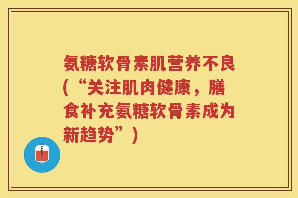 氨糖软骨素肌营养不良(“关注肌肉健康，膳食补充氨糖软骨素成为新趋势”)