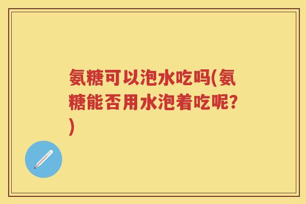 氨糖可以泡水吃吗(氨糖能否用水泡着吃呢？)