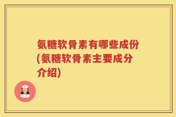 氨糖软骨素有哪些成份(氨糖软骨素主要成分介绍) 氨糖软骨素有哪些成份(氨糖软骨素主要成分介绍)