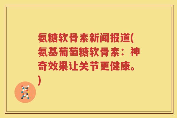 氨糖软骨素新闻报道(氨基葡萄糖软骨素:神奇效果让关节更健康。) 氨糖软骨素新闻报道(氨基葡萄糖软骨素:神奇效果让关节更健康。)