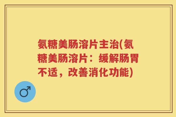 氨糖美肠溶片主(氨糖美肠溶片:缓解肠胃不适,改善消化功能) 氨糖美肠溶片主(氨糖美肠溶片:缓解肠胃不适,改善消化功能)