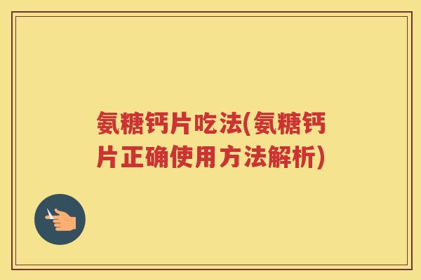 氨糖钙片吃法(氨糖钙片正确使用方法解析)