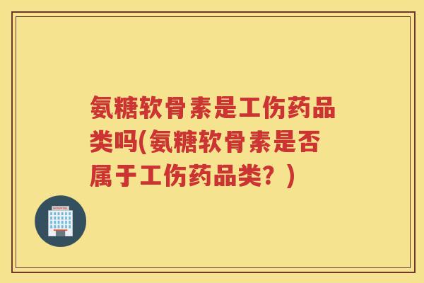 氨糖软骨素是工伤药品类吗(氨糖软骨素是否属于工伤药品类？)