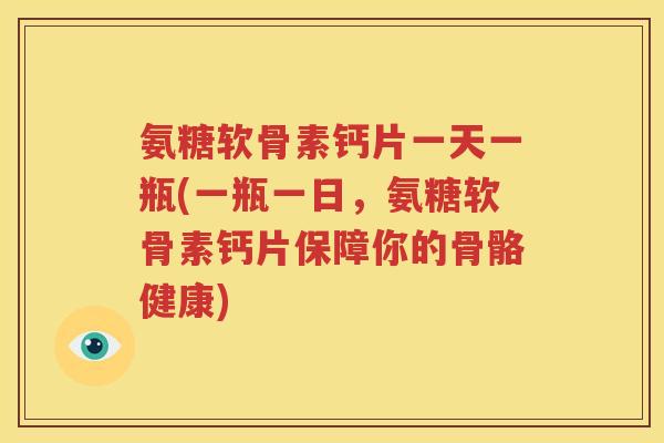氨糖软骨素钙片一天一瓶(一瓶一日,氨糖软骨素钙片保障你的骨骼健康) 氨糖软骨素钙片一天一瓶(一瓶一日,氨糖软骨素钙片保障你的骨骼健康)