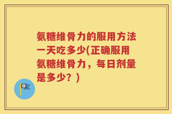 氨糖维骨力的服用方法一天吃多少(正确服用氨糖维骨力，每日剂量是多少？)