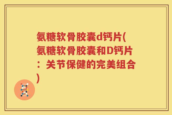 氨糖软骨胶囊d钙片(氨糖软骨胶囊和D钙片:关节保健的完美组合) 氨糖软骨胶囊d钙片(氨糖软骨胶囊和D钙片:关节保健的完美组合)