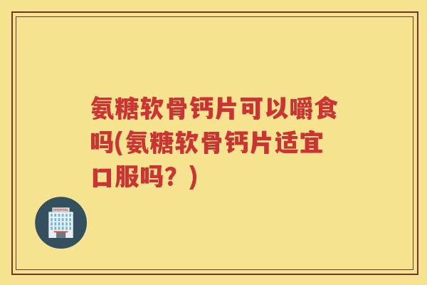 氨糖软骨钙片可以嚼食吗(氨糖软骨钙片适宜口服吗？)