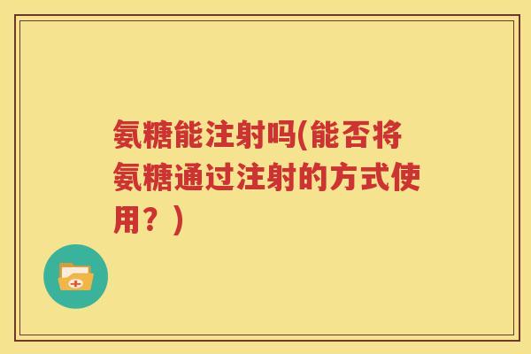 氨糖能注射吗(能否将氨糖通过注射的方式使用？)