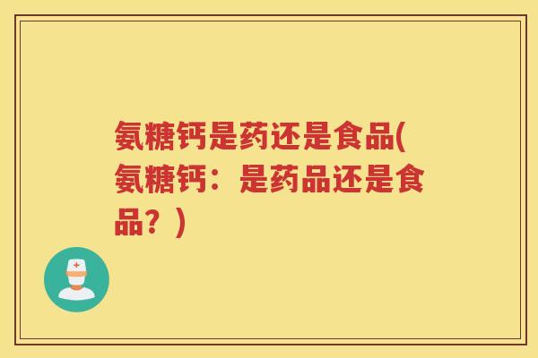 氨糖钙是药还是食品(氨糖钙:是药品还是食品?) 氨糖钙是药还是食品(氨糖钙:是药品还是食品?)
