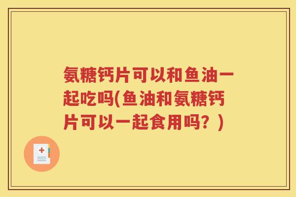 氨糖钙片可以和鱼油一起吃吗(鱼油和氨糖钙片可以一起食用吗？)