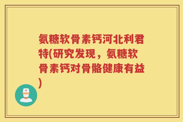 氨糖软骨素钙河北利君特(研究发现,氨糖软骨素钙对骨骼健康有益) 氨糖软骨素钙河北利君特(研究发现,氨糖软骨素钙对骨骼健康有益)