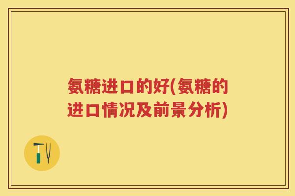 氨糖进口的好(氨糖的进口情况及前景分析) 氨糖进口的好(氨糖的进口情况及前景分析)