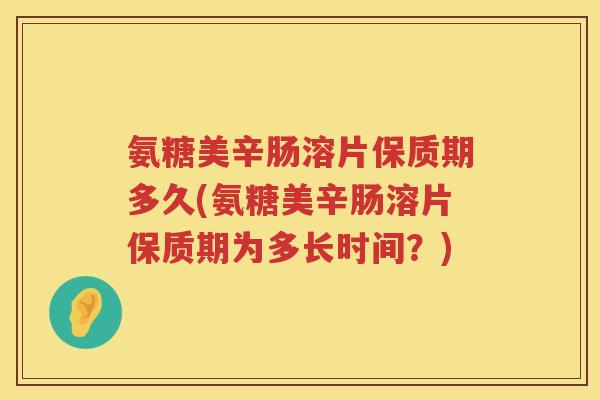 氨糖美辛肠溶片保质期多久(氨糖美辛肠溶片保质期为多长时间?) 氨糖美辛肠溶片保质期多久(氨糖美辛肠溶片保质期为多长时间?)