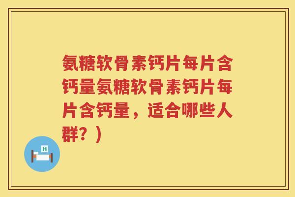 氨糖软骨素钙片每片含钙量氨糖软骨素钙片每片含钙量，适合哪些人群？)