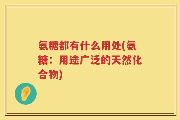 氨糖都有什么用处(氨糖:用途广泛的天然化合物) 氨糖都有什么用处(氨糖:用途广泛的天然化合物)