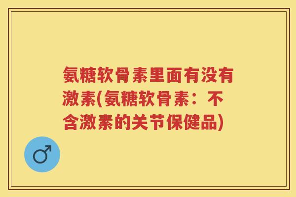 氨糖软骨素里面有没有激素(氨糖软骨素:不含激素的关节保健品) 氨糖软骨素里面有没有激素(氨糖软骨素:不含激素的关节保健品)