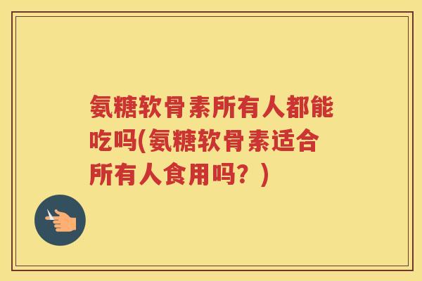 氨糖软骨素所有人都能吃吗(氨糖软骨素适合所有人食用吗?) 氨糖软骨素所有人都能吃吗(氨糖软骨素适合所有人食用吗?)