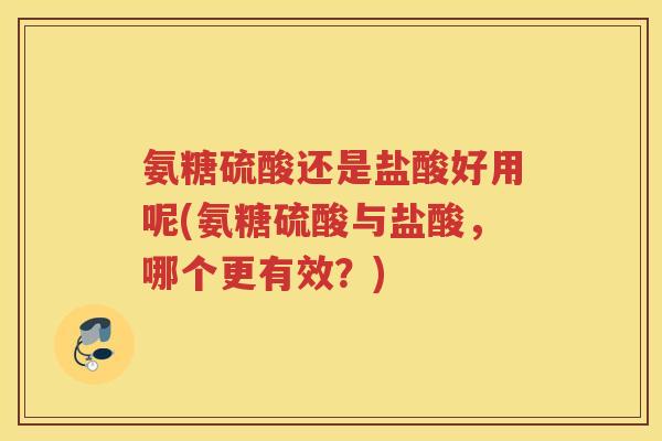 氨糖硫酸还是盐酸好用呢(氨糖硫酸与盐酸,哪个更有效?) 氨糖硫酸还是盐酸好用呢(氨糖硫酸与盐酸,哪个更有效?)