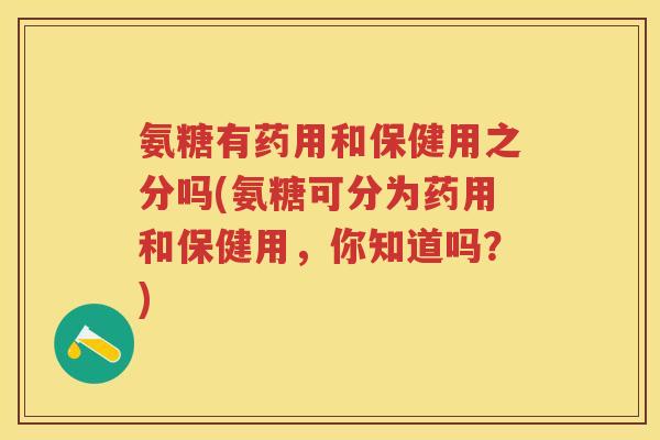 氨糖有药用和保健用之分吗(氨糖可分为药用和保健用,你知道吗?) 氨糖有药用和保健用之分吗(氨糖可分为药用和保健用,你知道吗?)