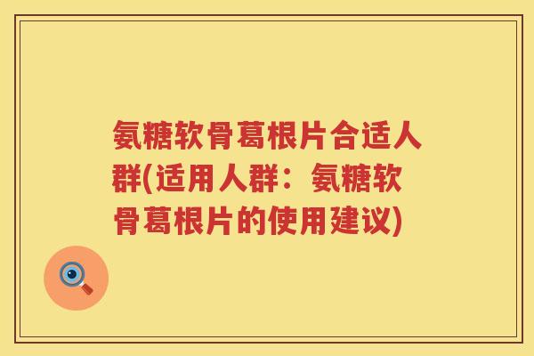 氨糖软骨葛根片合适人群(适用人群：氨糖软骨葛根片的使用建议)