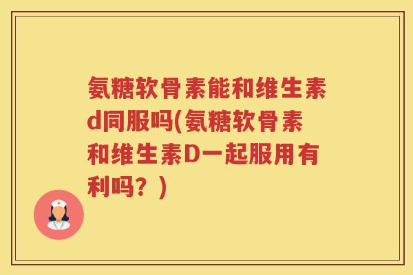 氨糖软骨素能和维生素d同服吗(氨糖软骨素和维生素D一起服用有利吗?) 氨糖软骨素能和维生素d同服吗(氨糖软骨素和维生素D一起服用有利吗?)