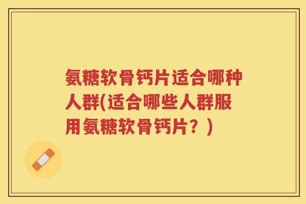 氨糖软骨钙片适合哪种人群(适合哪些人群服用氨糖软骨钙片?) 氨糖软骨钙片适合哪种人群(适合哪些人群服用氨糖软骨钙片?)