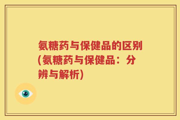 氨糖药与保健品的区别(氨糖药与保健品:分辨与解析) 氨糖药与保健品的区别(氨糖药与保健品:分辨与解析)