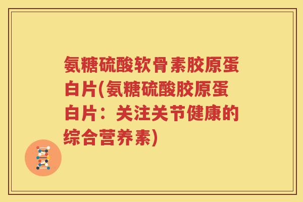 氨糖硫酸软骨素胶原蛋白片(氨糖硫酸胶原蛋白片:关注关节健康的综合营养素) 氨糖硫酸软骨素胶原蛋白片(氨糖硫酸胶原蛋白片:关注关节健康的综合营养素)
