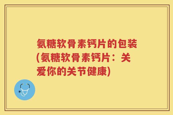 氨糖软骨素钙片的包装(氨糖软骨素钙片:关爱你的关节健康) 氨糖软骨素钙片的包装(氨糖软骨素钙片:关爱你的关节健康)