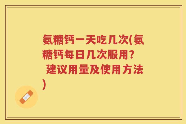 氨糖钙一天吃几次(氨糖钙每日几次服用? 建议用量及使用方法) 氨糖钙一天吃几次(氨糖钙每日几次服用? 建议用量及使用方法)