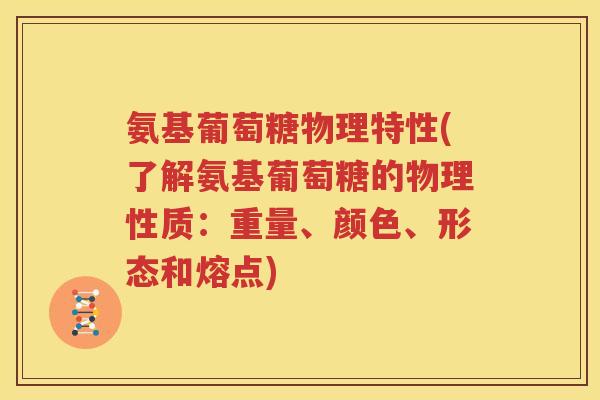 氨基葡萄糖物理特性(了解氨基葡萄糖的物理性质：重量、颜色、形态和熔点)